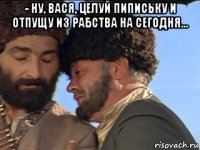 - ну, вася, целуй пипиську и отпущу из рабства на сегодня... 