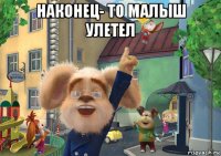 наконец- то малыш улетел 