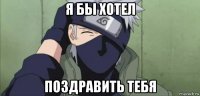 я бы хотел поздравить тебя