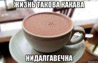 жизнь такова какава нидалгавечна