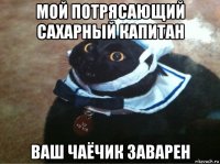 мой потрясающий сахарный капитан ваш чаёчик заварен