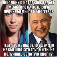 школьник, который создаёт мемы про катю клэп и прочие мемы про блоггеров тебе это не надоело еще? это не смешно. это глупо и ты не получишь золотую кнопку!