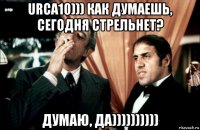 urca10))) как думаешь, сегодня стрельнет? думаю, да))))))))))