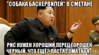 "собака баскервилей" в сметане рис нужен хороший,перец горошек черный..что ещё? паста томатная...