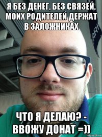 я без денег, без связей, моих родителей держат в заложниках что я делаю? - ввожу донат =))