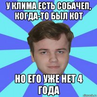 у клима есть собачеп, когда-то был кот но его уже нет 4 года