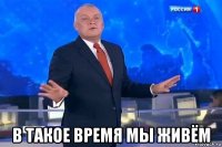  в такое время мы живём