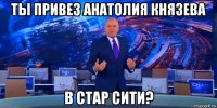 ты привез анатолия князева в стар сити?