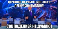 стрессов на работе мне 30 и я прекрасно выгляжу совпадение? не думаю!