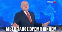  мы в такое время живём