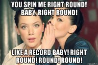 you spin me right round! baby, right round! like a record baby! right round! round! round!