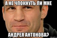 а не чпокнуть ли мне андрея антонова?