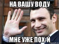 на вашу воду мне уже пох-й