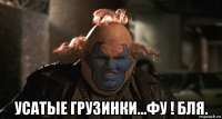  усатые грузинки...фу ! бля.