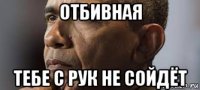 отбивная тебе с рук не сойдёт