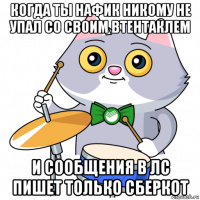 когда ты нафик никому не упал со своим втентаклем и сообщения в лс пишет только сберкот