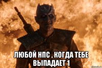  любой нпс , когда тебе выпадает 1