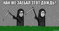 как же заебал этот дождь! 