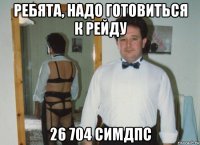 ребята, надо готовиться к рейду 26 704 симдпс