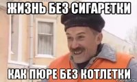 жизнь без сигаретки как пюре без котлетки