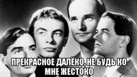  прекрасное далёко, не будь ко мне жестоко