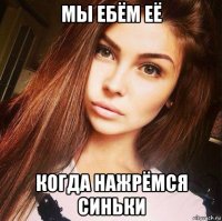 мы ебём её когда нажрёмся синьки