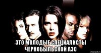  это молодые специалисты чернобыльской аэс