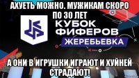 ахуеть можно. мужикам скоро по 30 лет а они в игрушки играют и хуйней страдают!