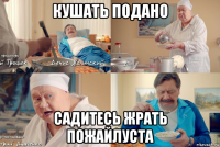 кушать подано садитесь жрать пожайлуста