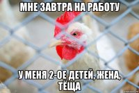 мне завтра на работу у меня 2-ое детей, жена, тёща