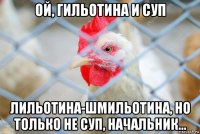 ой, гильотина и суп лильотина-шмильотина, но только не суп, начальник...