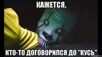 кажется, кто-то договорился до "кусь"