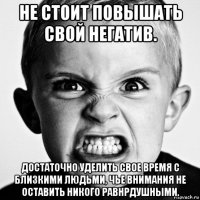 не стоит повышать свой негатив. достаточно уделить свое время с близкими людьми, чье внимания не оставить никого равнрдушными.