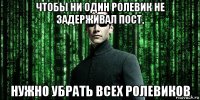 чтобы ни один ролевик не задерживал пост, нужно убрать всех ролевиков
