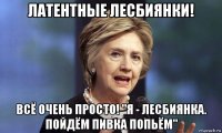 латентные лесбиянки! всё очень просто! "я - лесбиянка. пойдём пивка попьём"
