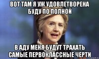 вот там я уж удовлетворена буду по полной в аду меня будут трахать самые первоклассные черти