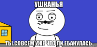 ушканья ты совсем уже что ли ебанулась