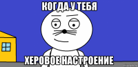 когда у тебя херовое настроение