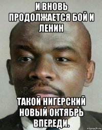 и вновь продолжается бой и ленин такой нигерский новый октябрь впереди.