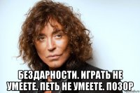  бездарности. играть не умеете. петь не умеете. позор