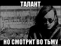 талант но смотрит во тьму