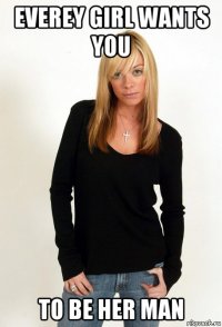 everey girl wants you to be her man