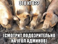 это кто?? (смотрит подозрительно на угол админов)