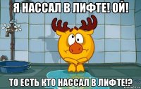 я нассал в лифте! ой! то есть кто нассал в лифте!?
