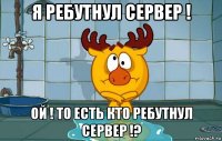 я ребутнул сервер ! ой ! то есть кто ребутнул сервер !?