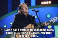  если я иду в компанию оставляю дома спесь ведь уверен я заранее что меня попросят спеть...