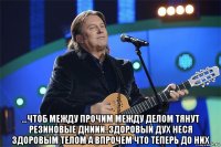 ...чтоб между прочим между делом тянут резиновые дниии..здоровый дух неся здоровым телом а впрочем что теперь до них