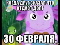 когда друг сказал что отдаст долг 30 февраля.