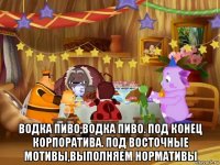  водка пиво,водка пиво. под конец корпоратива. под восточные мотивы,выполняем нормативы