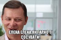  елена елена.як гарно тi сосувати!
